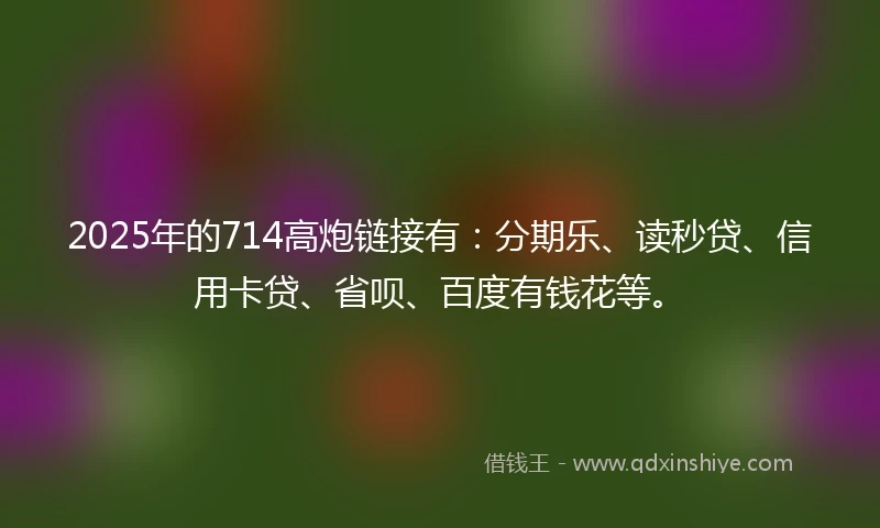 2025年的714高炮链接有：分期乐、读秒贷、信用卡贷、省呗、百度有钱花等。