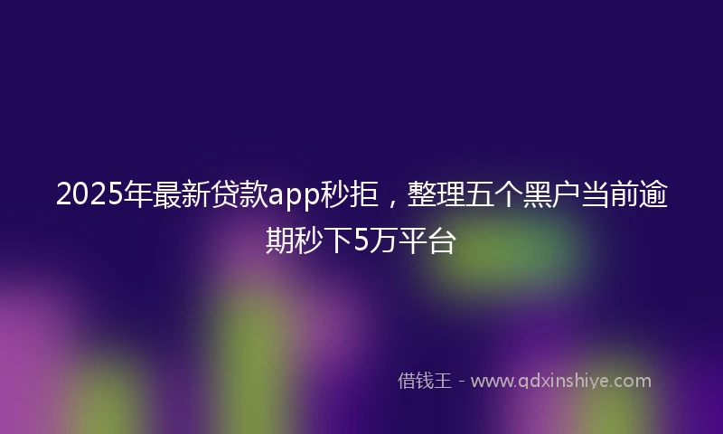2025年最新贷款app秒拒，整理五个黑户当前逾期秒下5万平台