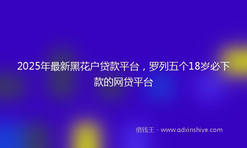 2025年最新黑花户贷款平台，罗列五个18岁必下款的网贷平台