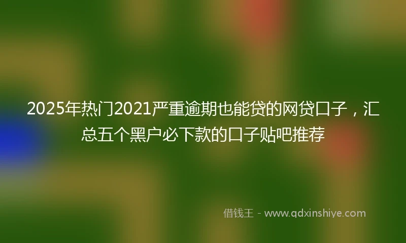 2025年热门2021严重逾期也能贷的网贷口子，汇总五个黑户必下款的口子贴吧推荐