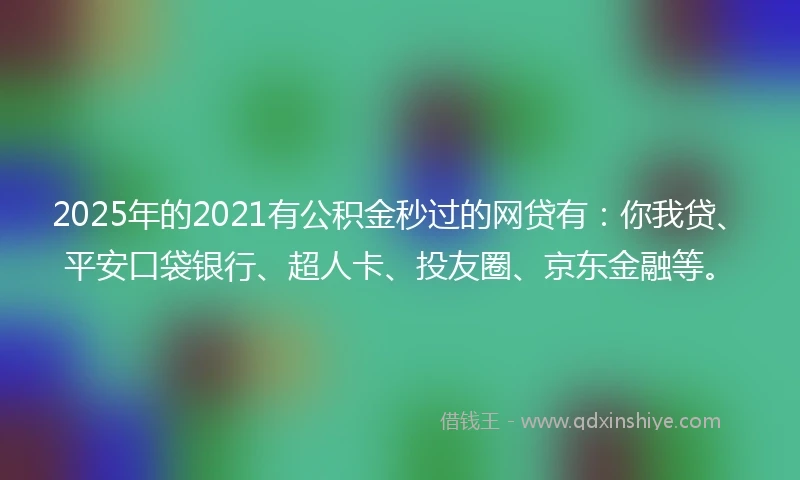 2025年的2021有公积金秒过的网贷有：你我贷、平安口袋银行、超人卡、投友圈、京东金融等。
