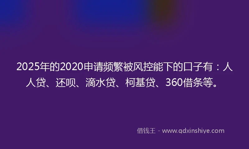 2025年的2020申请频繁被风控能下的口子有：人人贷、还呗、滴水贷、柯基贷、360借条等。