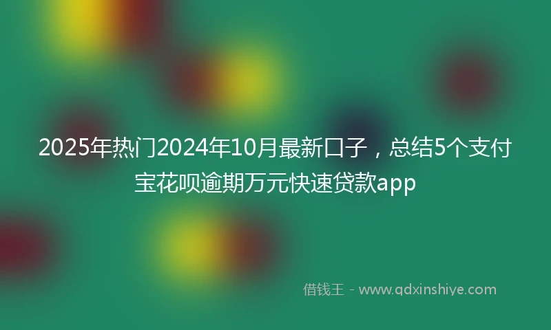 2025年热门2024年10月最新口子，总结5个支付宝花呗逾期万元快速贷款app