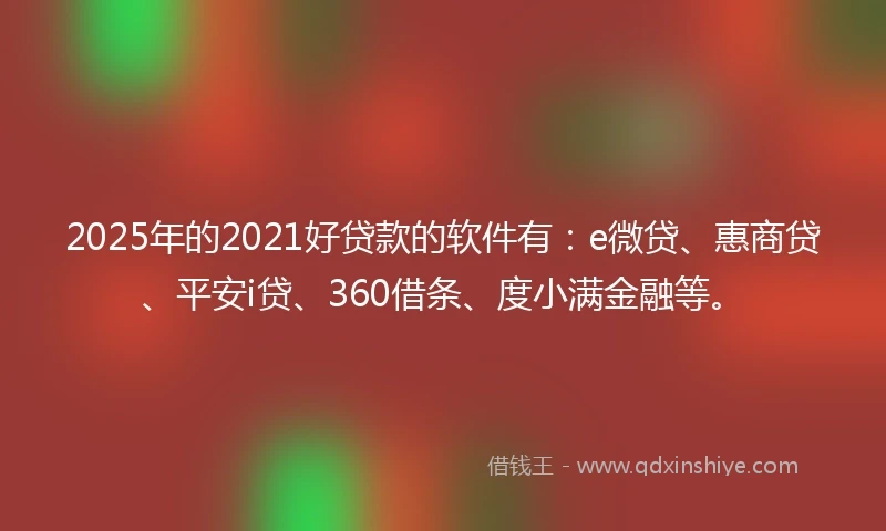 2025年的2021好贷款的软件有：e微贷、惠商贷、平安i贷、360借条、度小满金融等。
