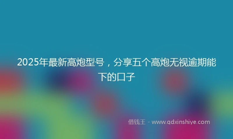 2025年最新高炮型号，分享五个高炮无视逾期能下的口子