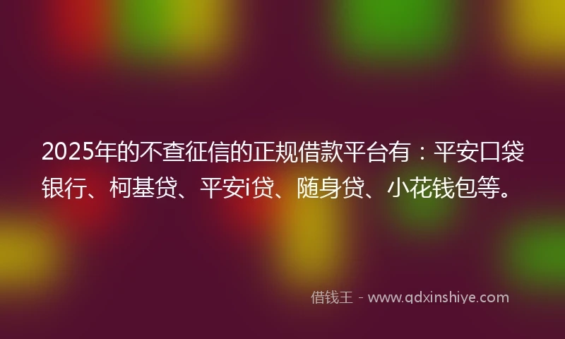 2025年的不查征信的正规借款平台有：平安口袋银行、柯基贷、平安i贷、随身贷、小花钱包等。