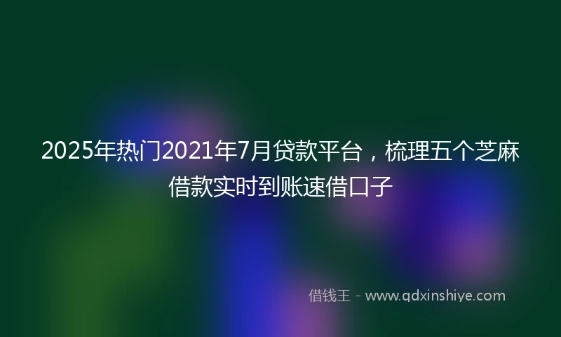 2025年热门2021年7月贷款平台，梳理五个芝麻借款实时到账速借口子