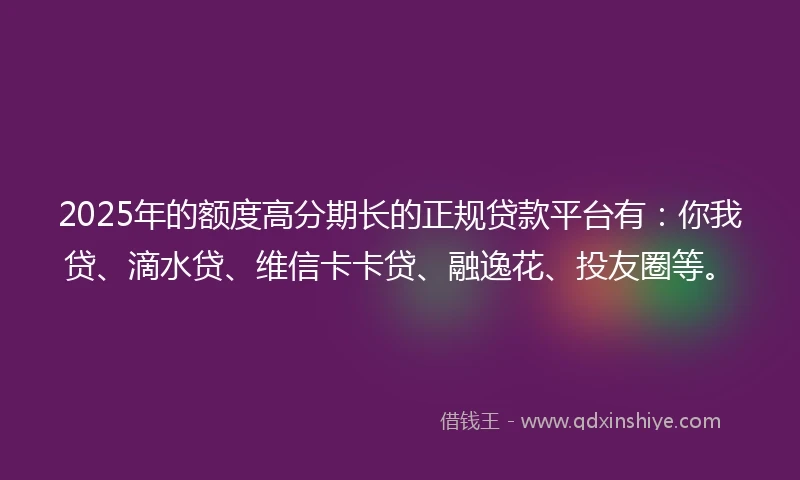 2025年的额度高分期长的正规贷款平台有：你我贷、滴水贷、维信卡卡贷、融逸花、投友圈等。
