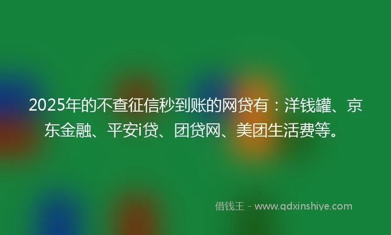 2025年的不查征信秒到账的网贷有：洋钱罐、京东金融、平安i贷、团贷网、美团生活费等。