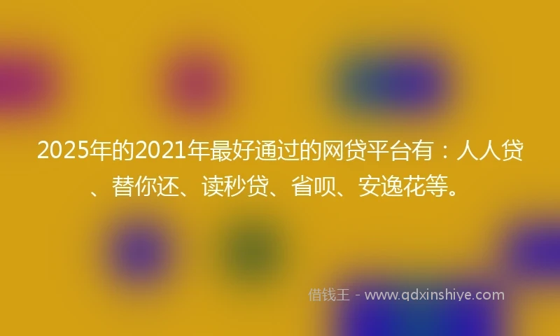 2025年的2021年最好通过的网贷平台有：人人贷、替你还、读秒贷、省呗、安逸花等。