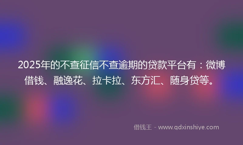 2025年的不查征信不查逾期的贷款平台有：微博借钱、融逸花、拉卡拉、东方汇、随身贷等。