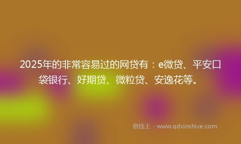 2025年的非常容易过的网贷有：e微贷、平安口袋银行、好期贷、微粒贷、安逸花等。