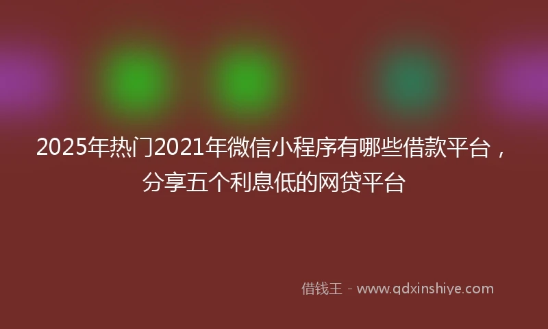 2025年热门2021年微信小程序有哪些借款平台，分享五个利息低的网贷平台