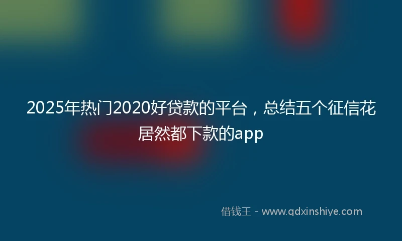 2025年热门2020好贷款的平台，总结五个征信花居然都下款的app
