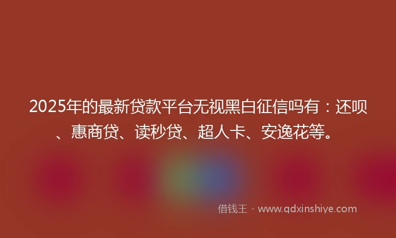 2025年的最新贷款平台无视黑白征信吗有：还呗、惠商贷、读秒贷、超人卡、安逸花等。