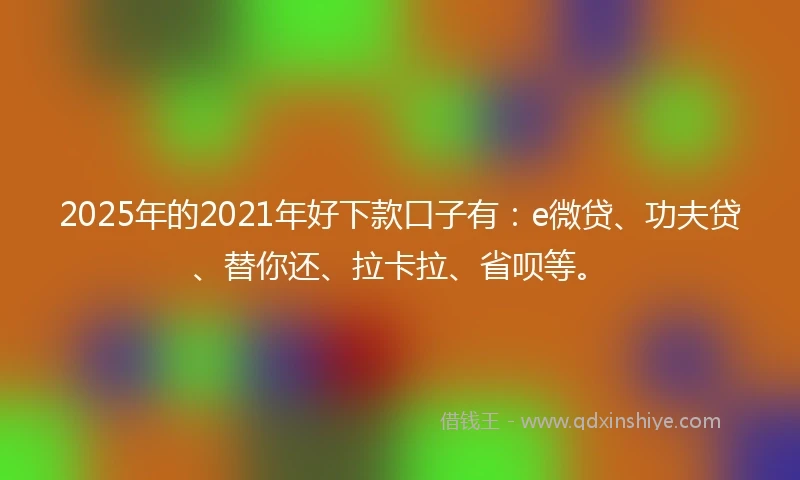 2025年的2021年好下款口子有：e微贷、功夫贷、替你还、拉卡拉、省呗等。