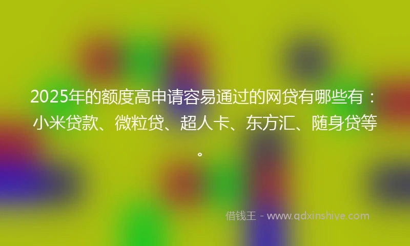 2025年的额度高申请容易通过的网贷有哪些有：小米贷款、微粒贷、超人卡、东方汇、随身贷等。