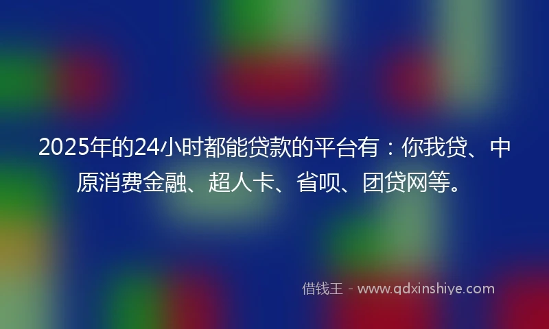 2025年的24小时都能贷款的平台有：你我贷、中原消费金融、超人卡、省呗、团贷网等。