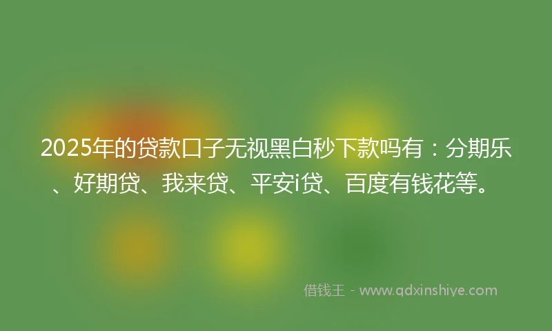 2025年的贷款口子无视黑白秒下款吗有：分期乐、好期贷、我来贷、平安i贷、百度有钱花等。