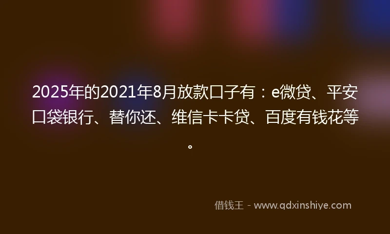 2025年的2021年8月放款口子有：e微贷、平安口袋银行、替你还、维信卡卡贷、百度有钱花等。