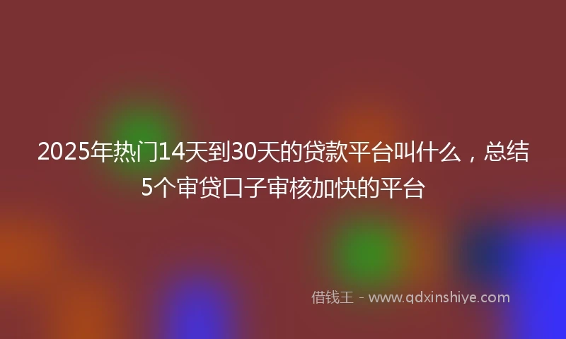 2025年热门14天到30天的贷款平台叫什么，总结5个审贷口子审核加快的平台