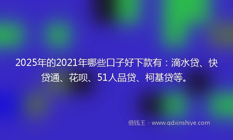 2025年的2021年哪些口子好下款有：滴水贷、快贷通、花呗、51人品贷、柯基贷等。