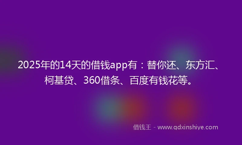2025年的14天的借钱app有：替你还、东方汇、柯基贷、360借条、百度有钱花等。