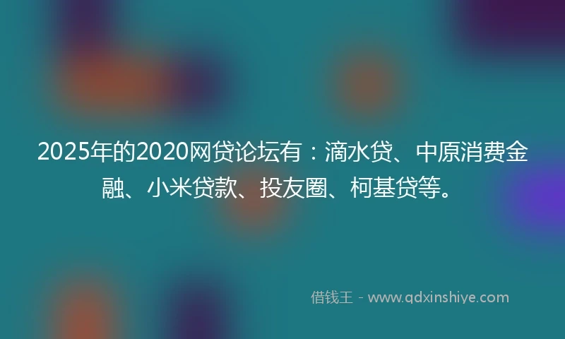 2025年的2020网贷论坛有：滴水贷、中原消费金融、小米贷款、投友圈、柯基贷等。