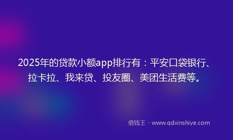 2025年的贷款小额app排行有：平安口袋银行、拉卡拉、我来贷、投友圈、美团生活费等。