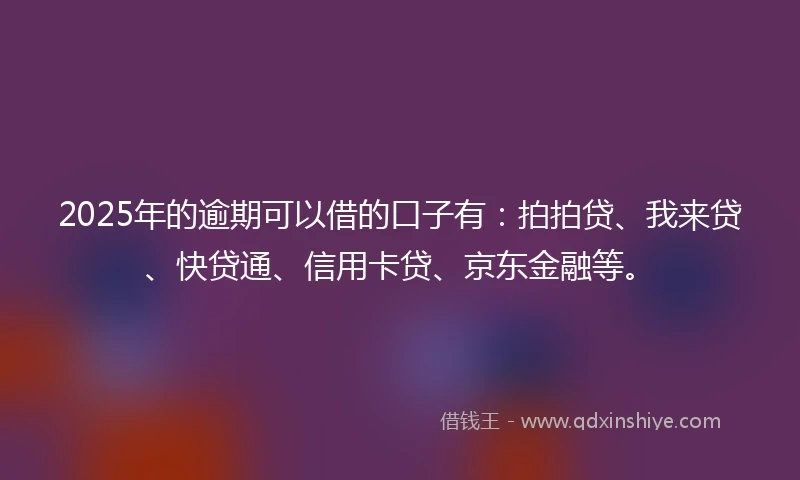 2025年的逾期可以借的口子有：拍拍贷、我来贷、快贷通、信用卡贷、京东金融等。