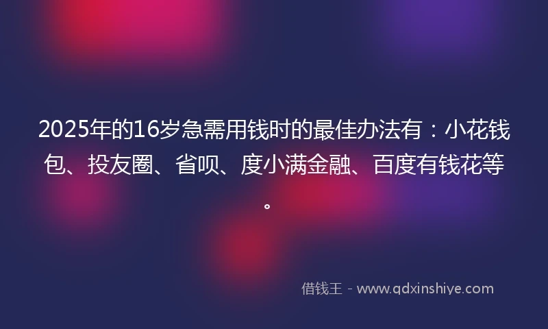 2025年的16岁急需用钱时的最佳办法有：小花钱包、投友圈、省呗、度小满金融、百度有钱花等。