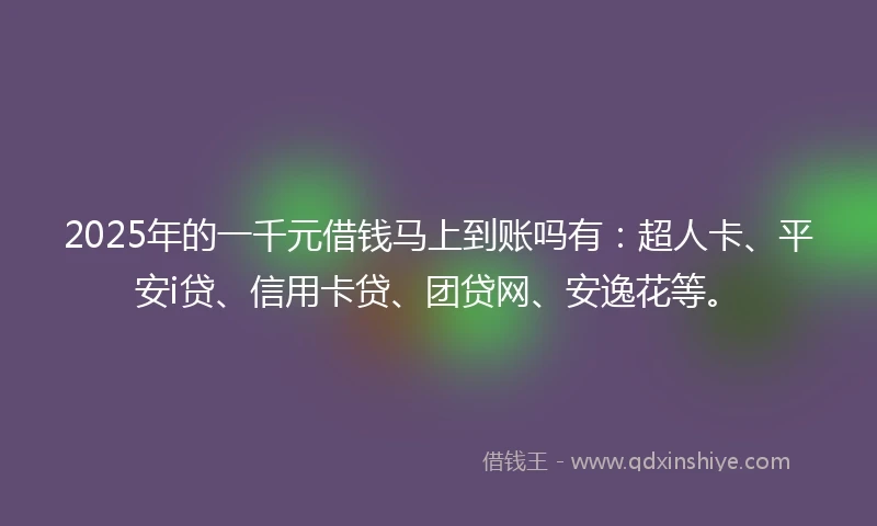 2025年的一千元借钱马上到账吗有：超人卡、平安i贷、信用卡贷、团贷网、安逸花等。