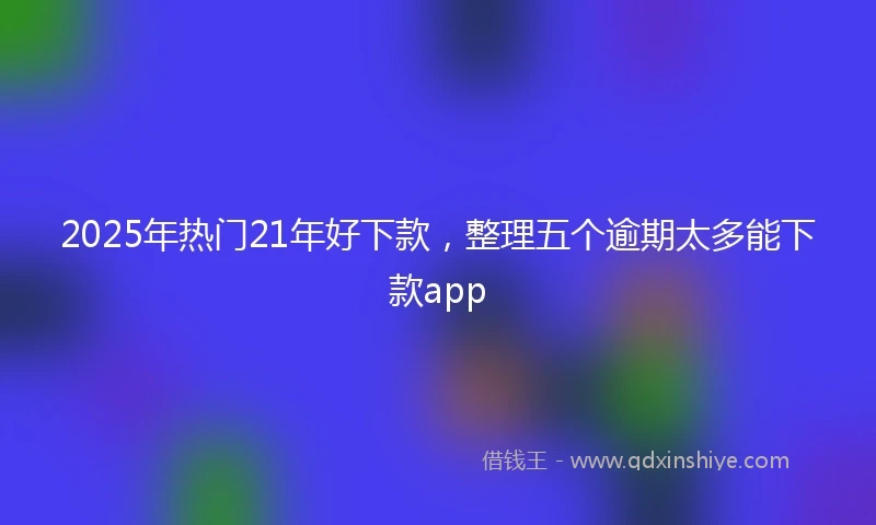 2025年热门21年好下款，整理五个逾期太多能下款app