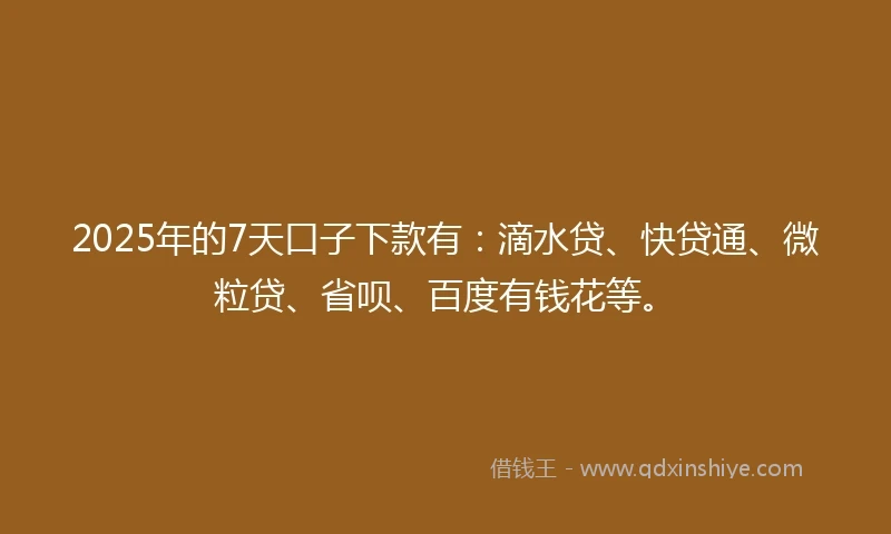 2025年的7天口子下款有：滴水贷、快贷通、微粒贷、省呗、百度有钱花等。
