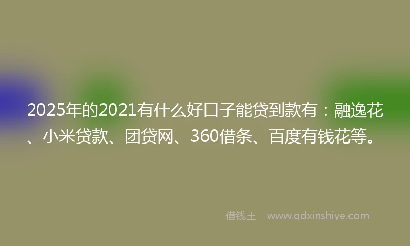 2025年的2021有什么好口子能贷到款有：融逸花、小米贷款、团贷网、360借条、百度有钱花等。