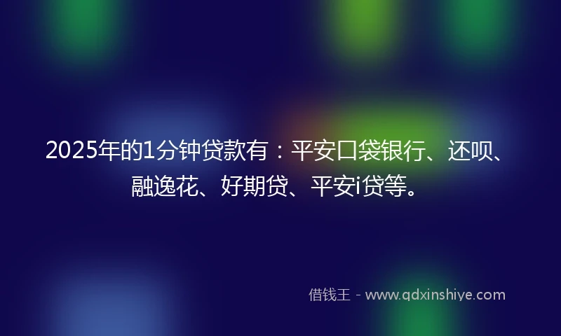 2025年的1分钟贷款有：平安口袋银行、还呗、融逸花、好期贷、平安i贷等。