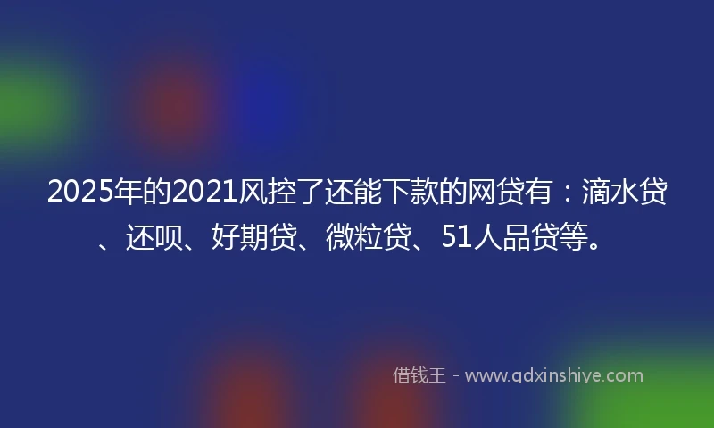 2025年的2021风控了还能下款的网贷有：滴水贷、还呗、好期贷、微粒贷、51人品贷等。