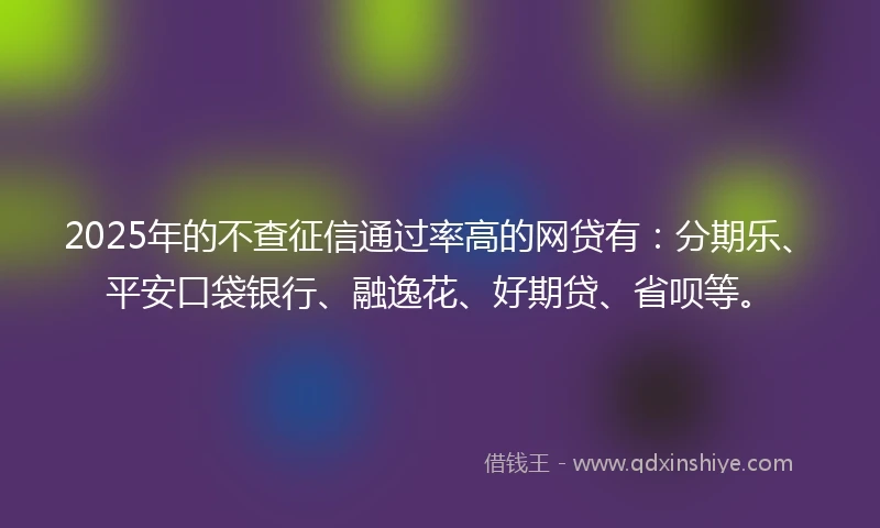 2025年的不查征信通过率高的网贷有：分期乐、平安口袋银行、融逸花、好期贷、省呗等。