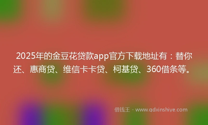 2025年的金豆花贷款app官方下载地址有：替你还、惠商贷、维信卡卡贷、柯基贷、360借条等。