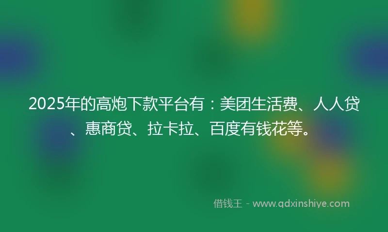 2025年的高炮下款平台有：美团生活费、人人贷、惠商贷、拉卡拉、百度有钱花等。