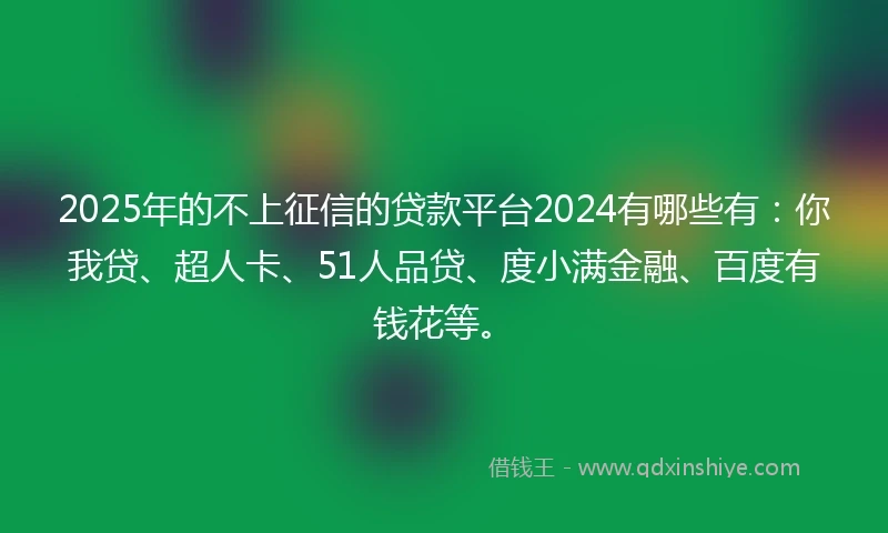 2025年的不上征信的贷款平台2024有哪些有：你我贷、超人卡、51人品贷、度小满金融、百度有钱花等。