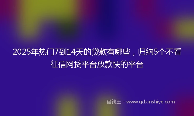 2025年热门7到14天的贷款有哪些，归纳5个不看征信网贷平台放款快的平台
