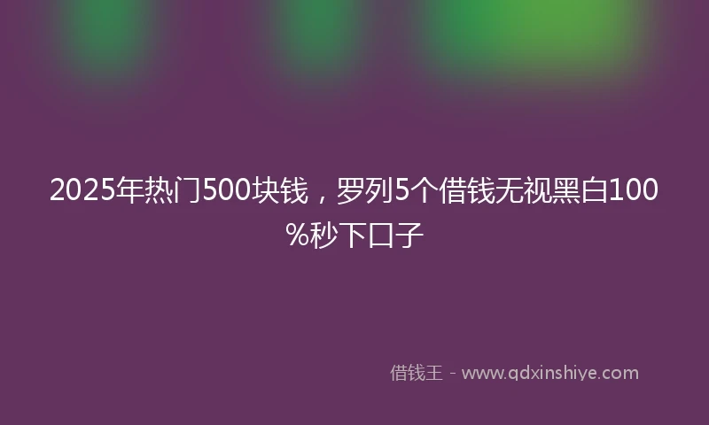 2025年热门500块钱，罗列5个借钱无视黑白100%秒下口子