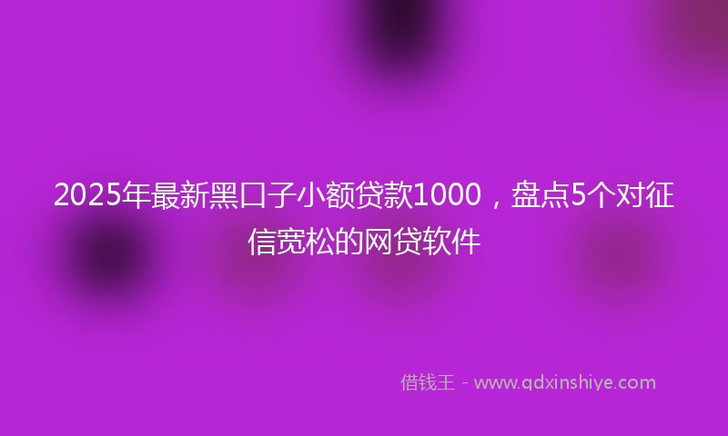 2025年最新黑口子小额贷款1000，盘点5个对征信宽松的网贷软件