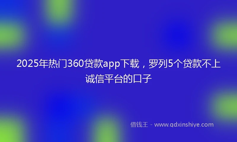 2025年热门360贷款app下载，罗列5个贷款不上诚信平台的口子