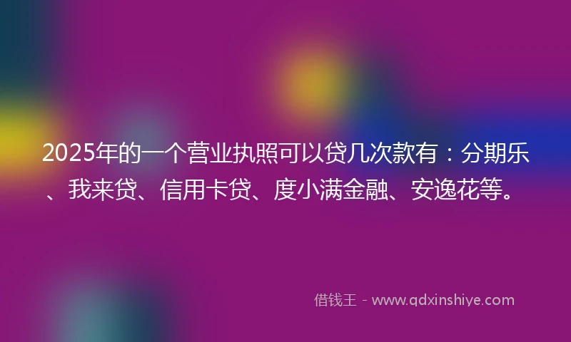 2025年的一个营业执照可以贷几次款有：分期乐、我来贷、信用卡贷、度小满金融、安逸花等。