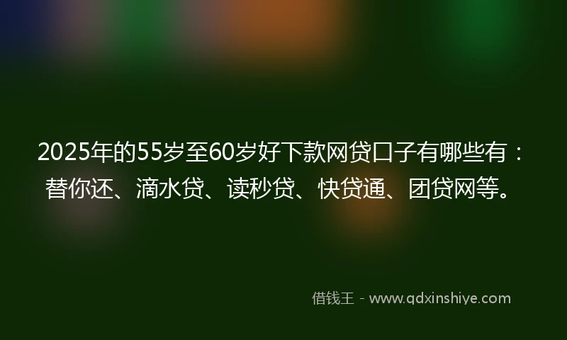 2025年的55岁至60岁好下款网贷口子有哪些有：替你还、滴水贷、读秒贷、快贷通、团贷网等。