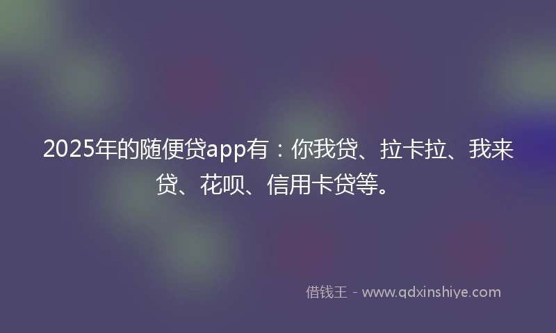 2025年的随便贷app有：你我贷、拉卡拉、我来贷、花呗、信用卡贷等。