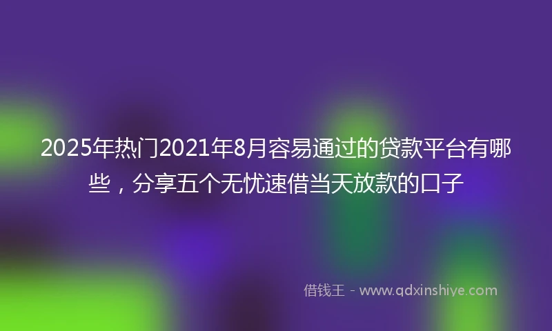 2025年热门2021年8月容易通过的贷款平台有哪些，分享五个无忧速借当天放款的口子