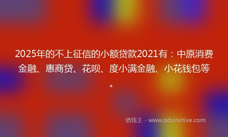 2025年的不上征信的小额贷款2021有：中原消费金融、惠商贷、花呗、度小满金融、小花钱包等。